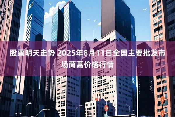股票明天走势 2025年8月11日全国主要批发市场茼蒿价格行情