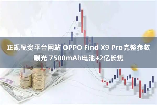正规配资平台网站 OPPO Find X9 Pro完整参数曝光 7500mAh电池+2亿长焦
