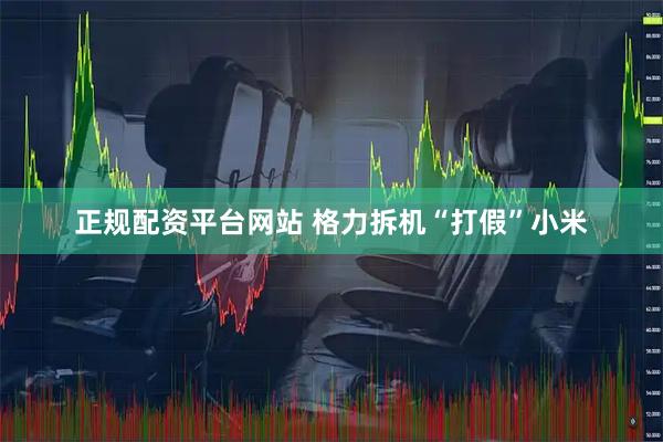 正规配资平台网站 格力拆机“打假”小米