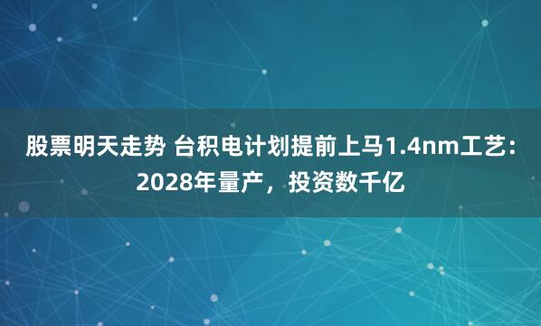 股票明天走势 台积电计划提前上马1.4nm工艺：2028年量产，投资数千亿