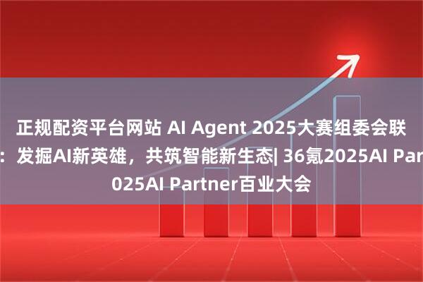 正规配资平台网站 AI Agent 2025大赛组委会联席主席代永波：发掘AI新英雄，共筑智能新生态| 36氪2025AI Partner百业大会