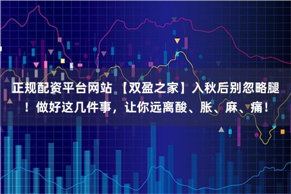 正规配资平台网站 【双盈之家】入秋后别忽略腿！做好这几件事，让你远离酸、胀、麻、痛！