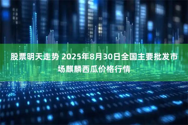 股票明天走势 2025年8月30日全国主要批发市场麒麟西瓜价格行情