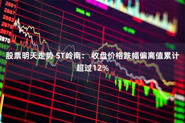 股票明天走势 ST岭南： 收盘价格跌幅偏离值累计超过12%
