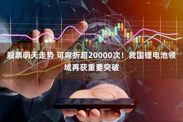 股票明天走势 可弯折超20000次！我国锂电池领域再获重要突破