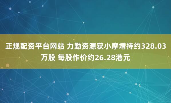 正规配资平台网站 力勤资源获小摩增持约328.03万股 每股作价约26.28港元
