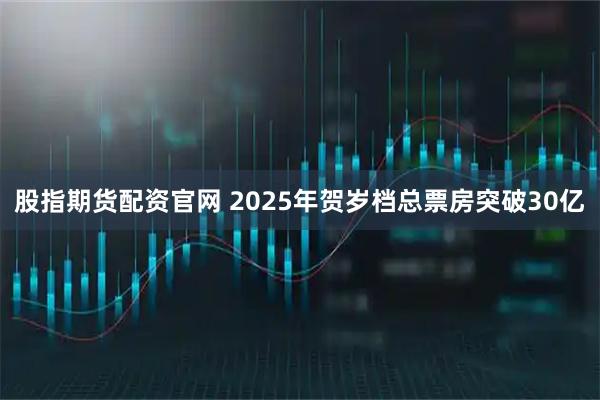 股指期货配资官网 2025年贺岁档总票房突破30亿