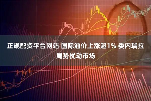 正规配资平台网站 国际油价上涨超1% 委内瑞拉局势扰动市场