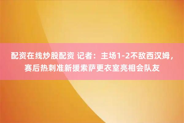 配资在线炒股配资 记者：主场1-2不敌西汉姆，赛后热刺准新援索萨更衣室亮相会队友