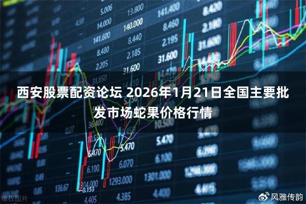 西安股票配资论坛 2026年1月21日全国主要批发市场蛇果价格行情