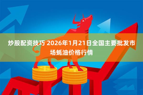 炒股配资技巧 2026年1月21日全国主要批发市场蚝油价格行情