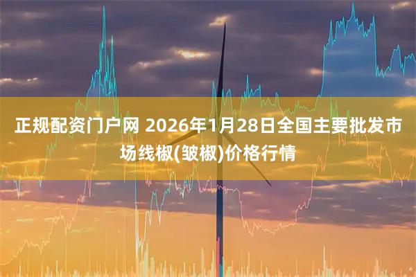 正规配资门户网 2026年1月28日全国主要批发市场线椒(皱椒)价格行情
