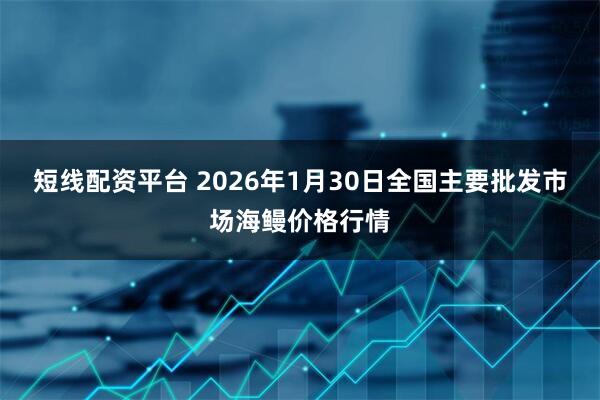 短线配资平台 2026年1月30日全国主要批发市场海鳗价格行情