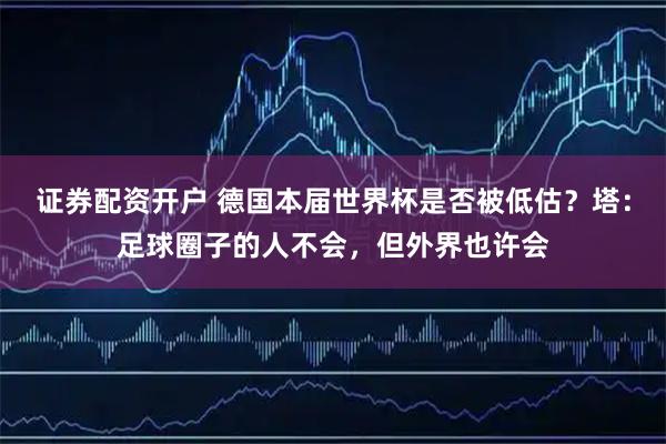 证券配资开户 德国本届世界杯是否被低估？塔：足球圈子的人不会，但外界也许会