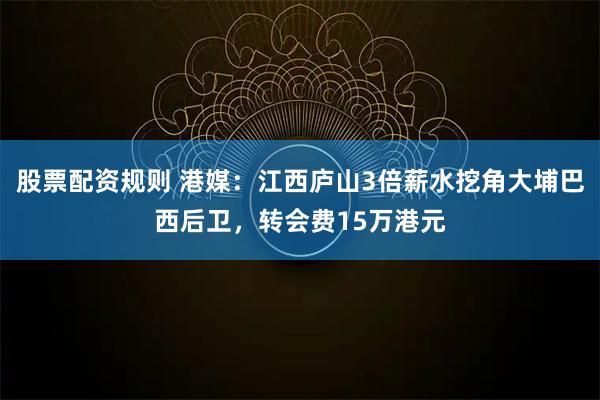 股票配资规则 港媒：江西庐山3倍薪水挖角大埔巴西后卫，转会费15万港元