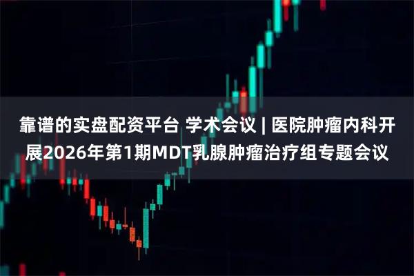 靠谱的实盘配资平台 学术会议 | 医院肿瘤内科开展2026年第1期MDT乳腺肿瘤治疗组专题会议