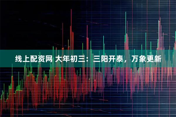 线上配资网 大年初三：三阳开泰，万象更新