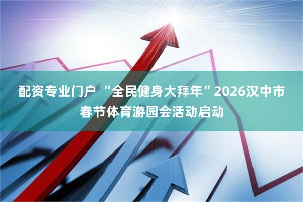 配资专业门户 “全民健身大拜年”2026汉中市春节体育游园会活动启动