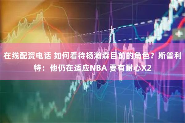在线配资电话 如何看待杨瀚森目前的角色？斯普利特：他仍在适应NBA 要有耐心X2