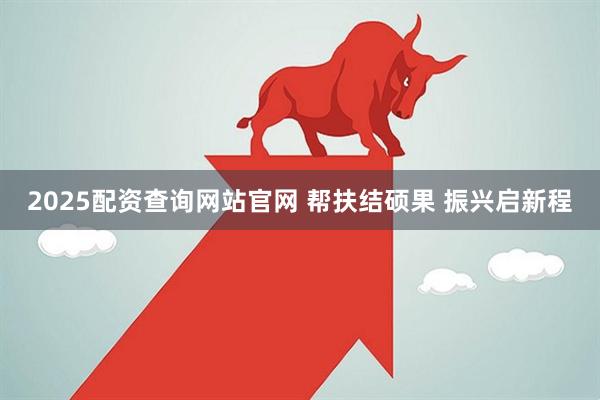 2025配资查询网站官网 帮扶结硕果 振兴启新程