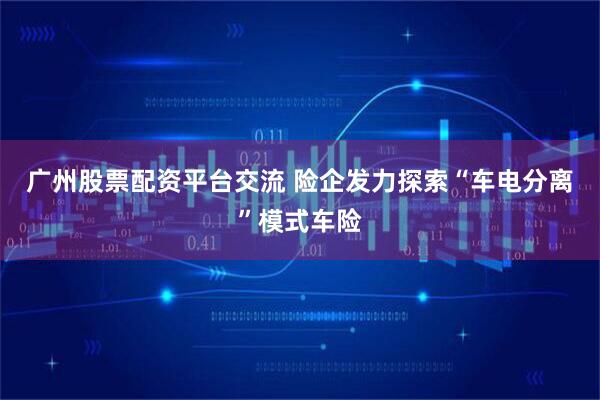 广州股票配资平台交流 险企发力探索“车电分离”模式车险