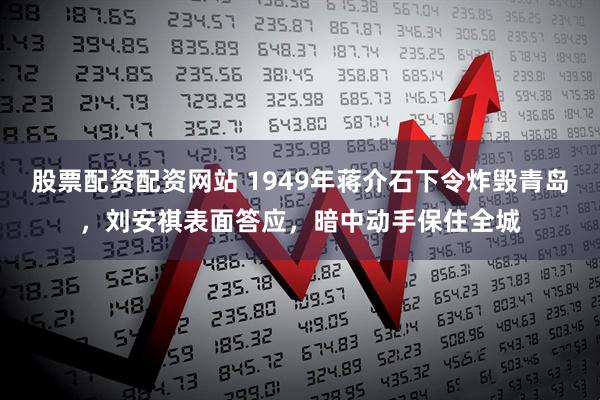 股票配资配资网站 1949年蒋介石下令炸毁青岛，刘安祺表面答应，暗中动手保住全城