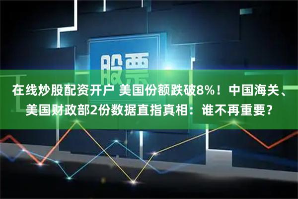 在线炒股配资开户 美国份额跌破8%！中国海关、美国财政部2份数据直指真相：谁不再重要？
