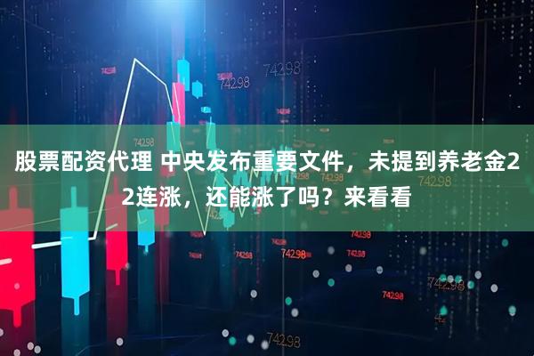 股票配资代理 中央发布重要文件，未提到养老金22连涨，还能涨了吗？来看看