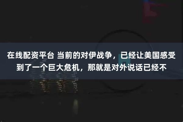 在线配资平台 当前的对伊战争，已经让美国感受到了一个巨大危机，那就是对外说话已经不