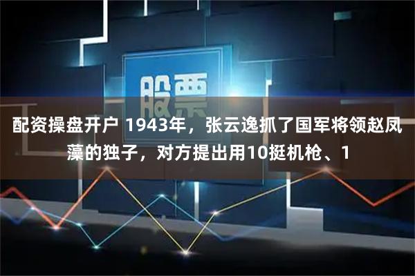 配资操盘开户 1943年,张云逸抓了国军将领赵凤藻的独子,对方提出用10挺机枪、1