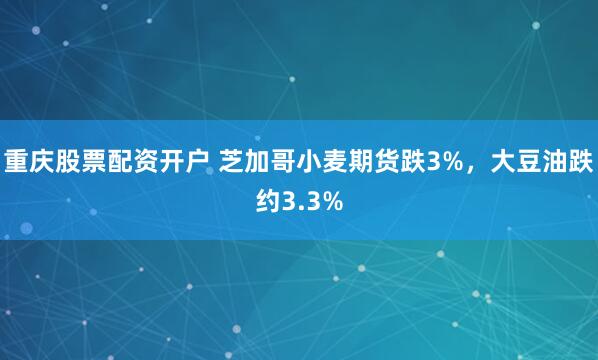 重庆股票配资开户 芝加哥小麦期货跌3%，大豆油跌约3.3%