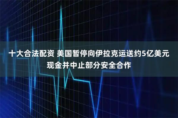 十大合法配资 美国暂停向伊拉克运送约5亿美元现金并中止部分安全合作