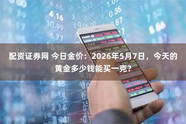 配资证券网 今日金价：2026年5月7日，今天的黄金多少钱能买一克？