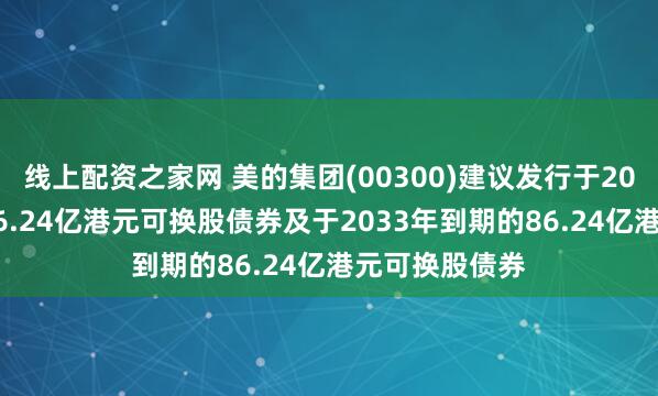 线上配资之家网 美的集团(00300)建议发行于2027年到期的86.24亿港元可换股债券及于2033年到期的86.24亿港元可换股债券