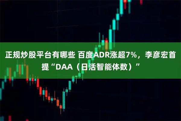 正规炒股平台有哪些 百度ADR涨超7%,李彦宏首提“DAA(日活智能体数)”