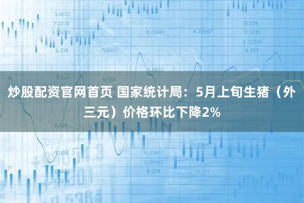 炒股配资官网首页 国家统计局：5月上旬生猪（外三元）价格环比下降2%