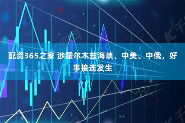 配资365之家 涉霍尔木兹海峡、中美、中俄，好事接连发生