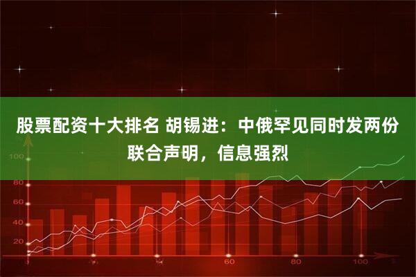 股票配资十大排名 胡锡进：中俄罕见同时发两份联合声明，信息强烈