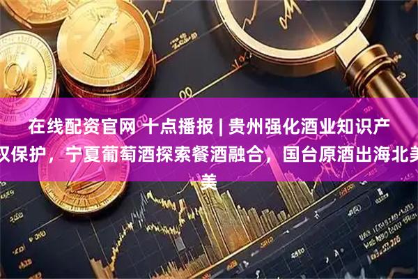 在线配资官网 十点播报 | 贵州强化酒业知识产权保护,宁夏葡萄酒探索餐酒融合,国台原酒出海北美