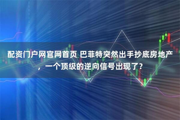 配资门户网官网首页 巴菲特突然出手抄底房地产,一个顶级的逆向信号出现了?