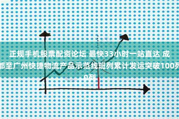 正规手机股票配资论坛 最快33小时一站直达 成都至广州快捷物流产品示范线班列累计发运突破100列