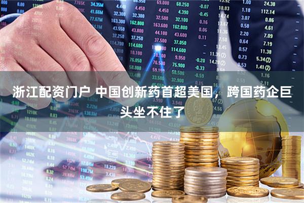 浙江配资门户 中国创新药首超美国，跨国药企巨头坐不住了