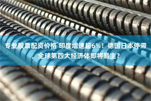 专业股票配资价格 印度增速超6%！德国日本停滞，全球第四大经济体即将易主？