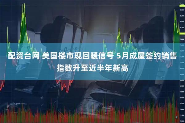 配资台网 美国楼市现回暖信号 5月成屋签约销售指数升至近半年新高